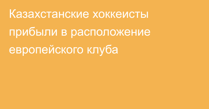 Казахстанские хоккеисты прибыли в расположение европейского клуба