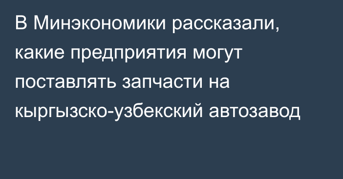 В Минэкономики рассказали, какие предприятия могут поставлять запчасти на кыргызско-узбекский автозавод