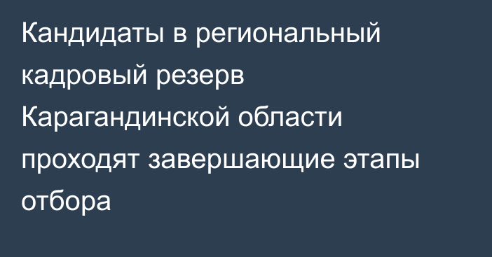 Кандидаты в региональный кадровый резерв Карагандинской области проходят завершающие этапы отбора