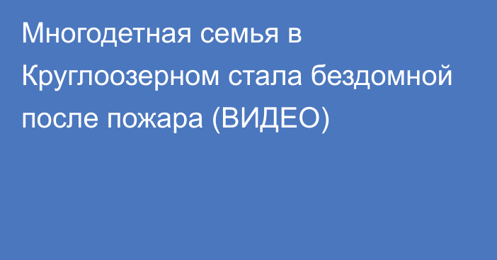 Многодетная семья в Круглоозерном стала бездомной после пожара (ВИДЕО)