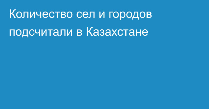 Количество сел и городов подсчитали в Казахстане