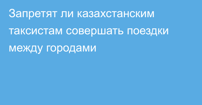 Запретят ли казахстанским таксистам совершать поездки между городами