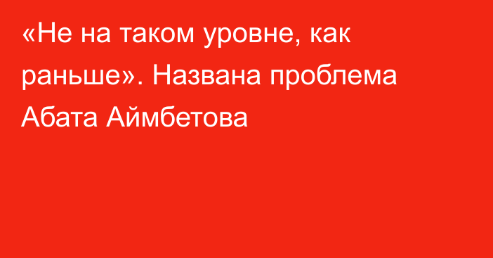 «Не на таком уровне, как раньше». Названа проблема Абата Аймбетова