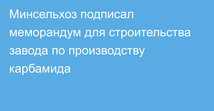 Минсельхоз подписал меморандум для строительства завода по производству карбамида