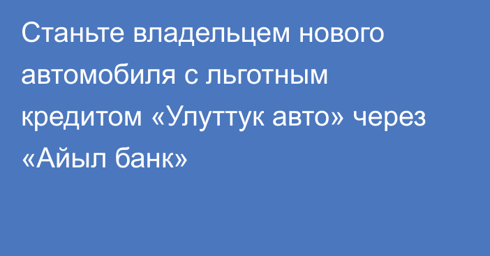 Станьте владельцем нового автомобиля с льготным кредитом «Улуттук авто» через «Айыл банк»