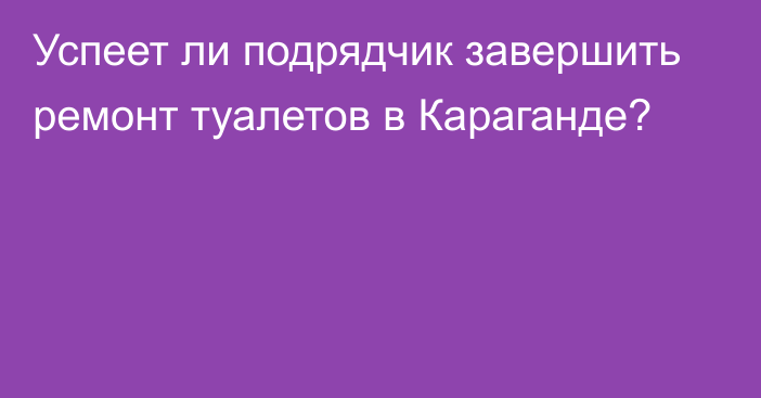 Успеет ли подрядчик завершить ремонт туалетов в Караганде?