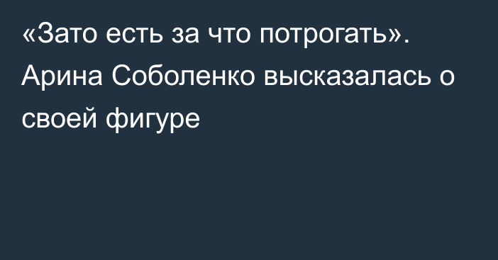 «Зато есть за что потрогать». Арина Соболенко высказалась о своей фигуре