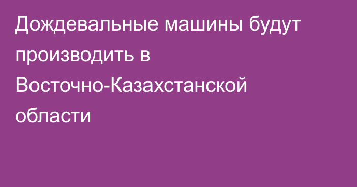 Дождевальные машины будут производить в Восточно-Казахстанской области