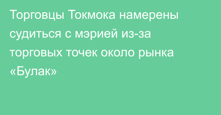 Торговцы Токмока намерены судиться с мэрией из-за торговых точек около рынка «Булак»