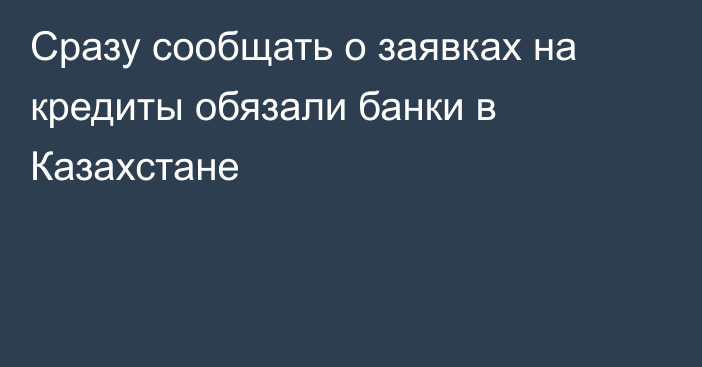 Сразу сообщать о заявках на кредиты обязали банки в Казахстане