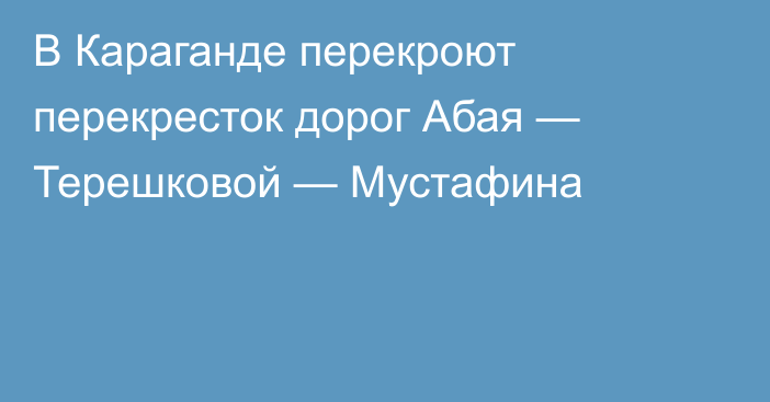 В Караганде перекроют перекресток дорог Абая — Терешковой — Мустафина