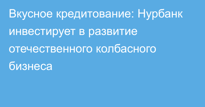 Вкусное кредитование: Нурбанк инвестирует в развитие отечественного колбасного бизнеса