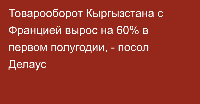 Товарооборот Кыргызстана с Францией вырос на 60% в первом полугодии, - посол Делаус