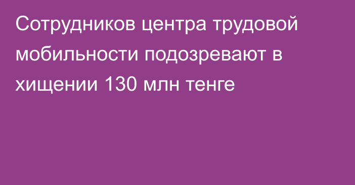 Сотрудников центра трудовой мобильности подозревают в хищении 130 млн тенге