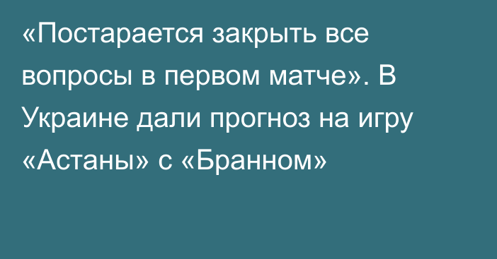 «Постарается закрыть все вопросы в первом матче». В Украине дали прогноз на игру «Астаны» с «Бранном»