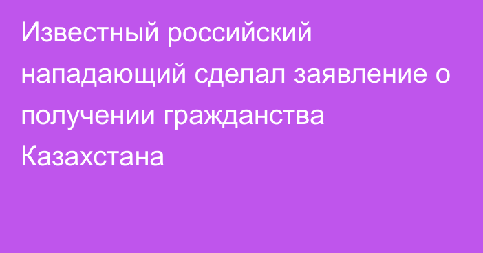 Известный российский нападающий сделал заявление о получении гражданства Казахстана