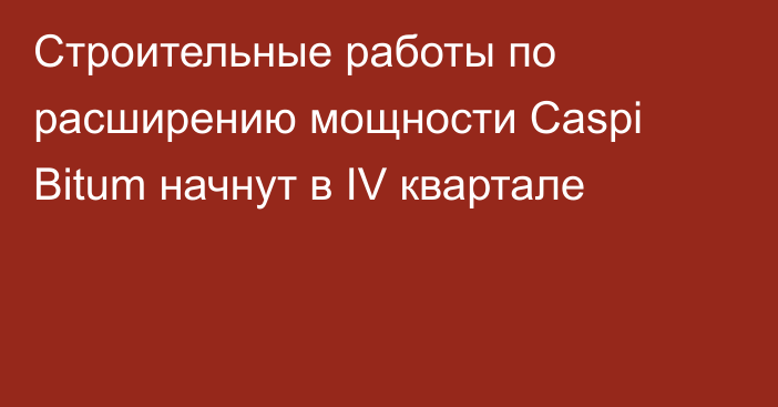 Строительные работы по расширению мощности Caspi Bitum начнут в IV квартале