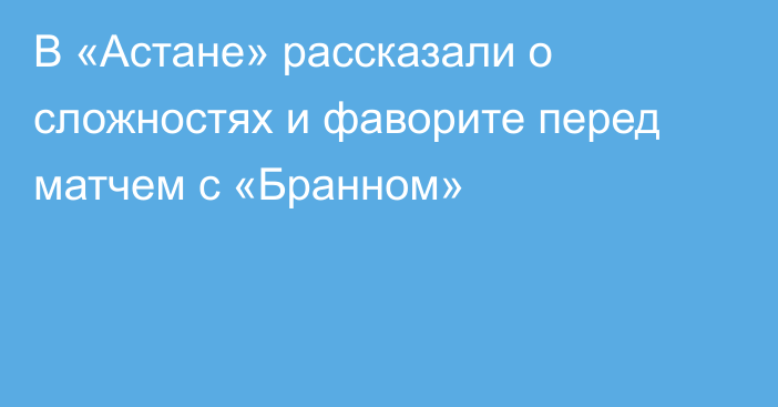 В «Астане» рассказали о сложностях и фаворите перед матчем с «Бранном»