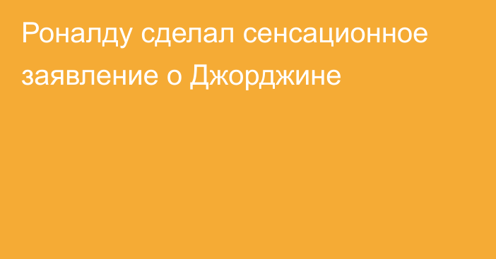 Роналду сделал сенсационное заявление о Джорджине