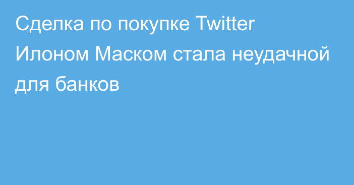 Сделка по покупке Twitter Илоном Маском стала неудачной для банков