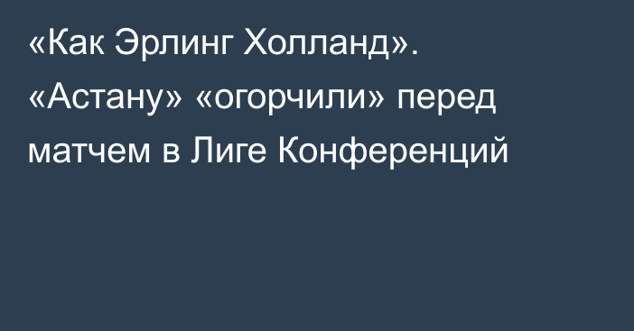 «Как Эрлинг Холланд». «Астану» «огорчили» перед матчем в Лиге Конференций