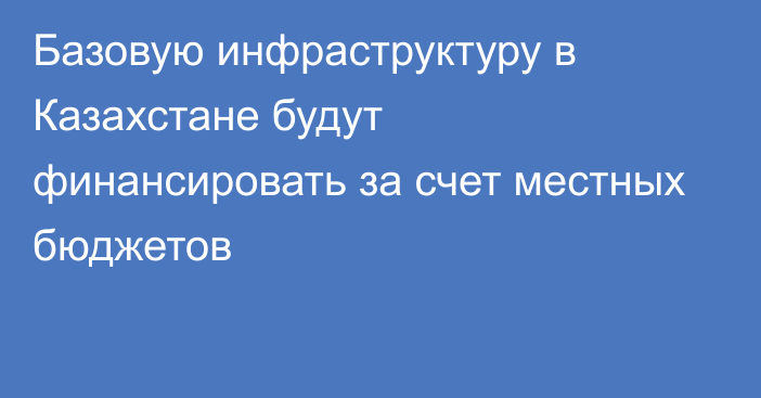 Базовую инфраструктуру в Казахстане будут финансировать за счет местных бюджетов