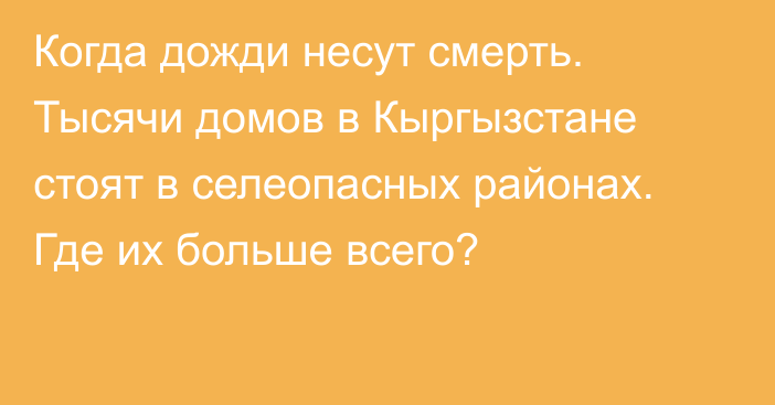 Когда дожди несут смерть. Тысячи домов в Кыргызстане стоят в селеопасных районах. Где их больше всего?