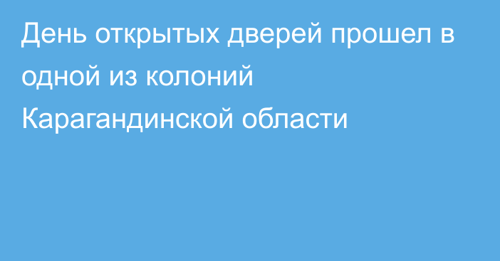 День открытых дверей прошел в одной из колоний Карагандинской области