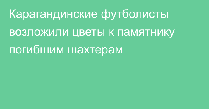 Карагандинские футболисты возложили цветы к памятнику погибшим шахтерам