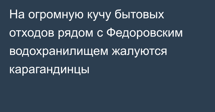 На огромную кучу бытовых отходов рядом с Федоровским водохранилищем жалуются карагандинцы