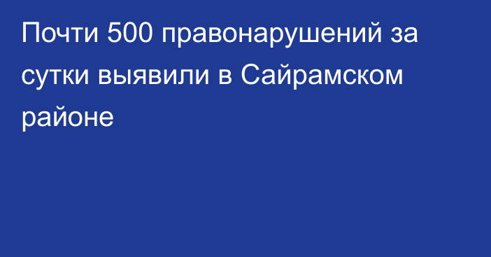 Почти 500 правонарушений за сутки выявили в Сайрамском районе