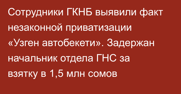 Сотрудники ГКНБ выявили факт незаконной приватизации «Узген автобекети». Задержан начальник отдела ГНС за взятку в 1,5 млн сомов