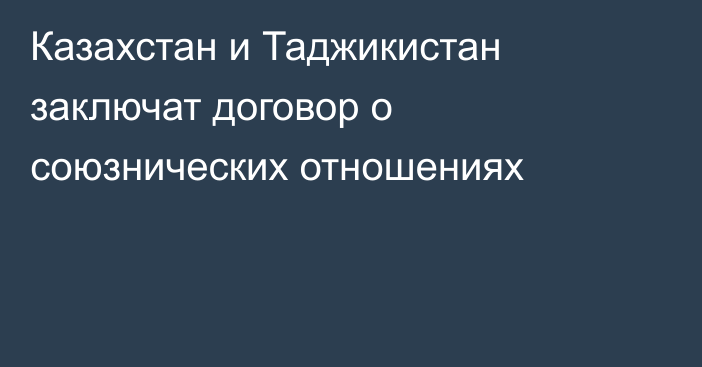 Казахстан и Таджикистан заключат договор о союзнических отношениях