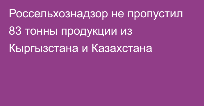 Россельхознадзор не пропустил 83 тонны продукции из Кыргызстана и Казахстана