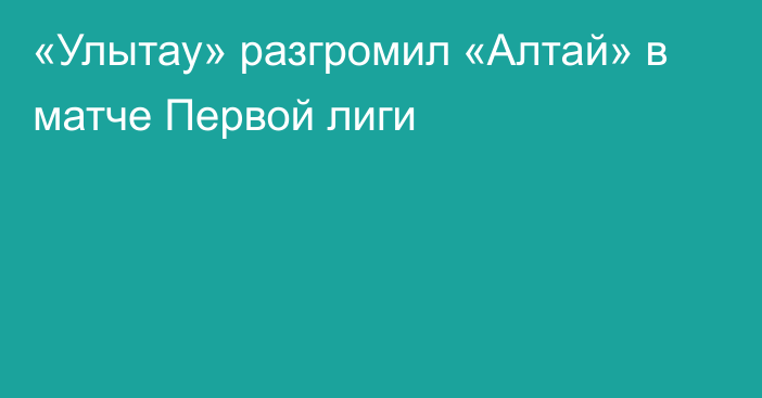 «Улытау» разгромил «Алтай» в матче Первой лиги