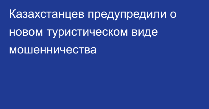 Казахстанцев предупредили о новом туристическом виде мошенничества