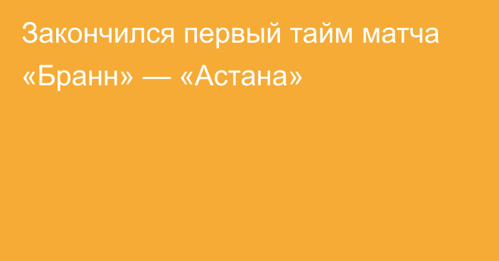 Закончился первый тайм матча «Бранн» — «Астана»