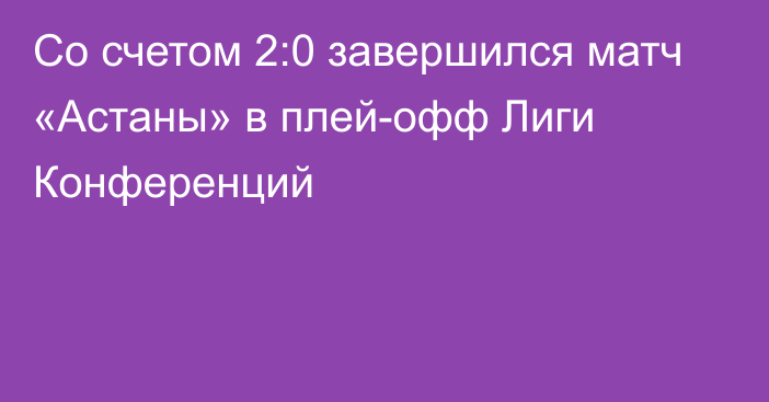 Со счетом 2:0 завершился матч «Астаны» в плей-офф Лиги Конференций