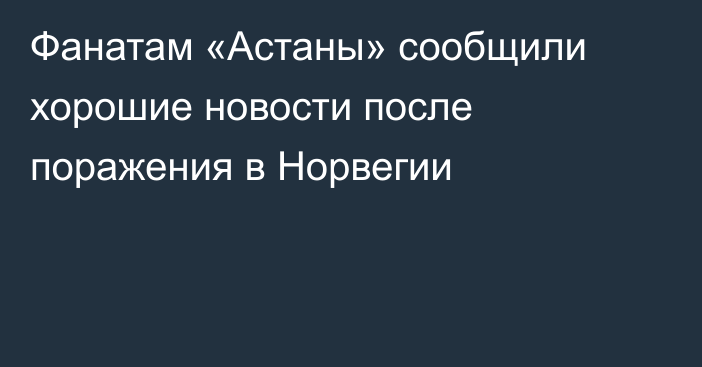 Фанатам «Астаны» сообщили хорошие новости после поражения в Норвегии