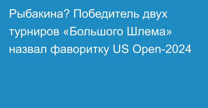 Рыбакина? Победитель двух турниров «Большого Шлема» назвал фаворитку US Open-2024