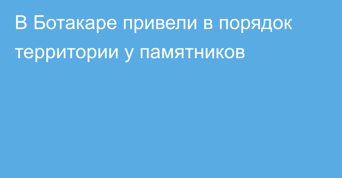 В Ботакаре привели в порядок территории у памятников