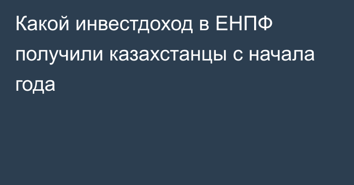 Какой инвестдоход в ЕНПФ получили казахстанцы с начала года