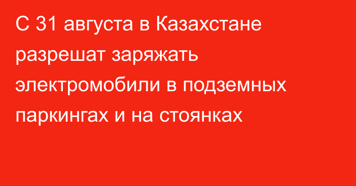 С 31 августа в Казахстане разрешат заряжать электромобили в подземных паркингах и на стоянках