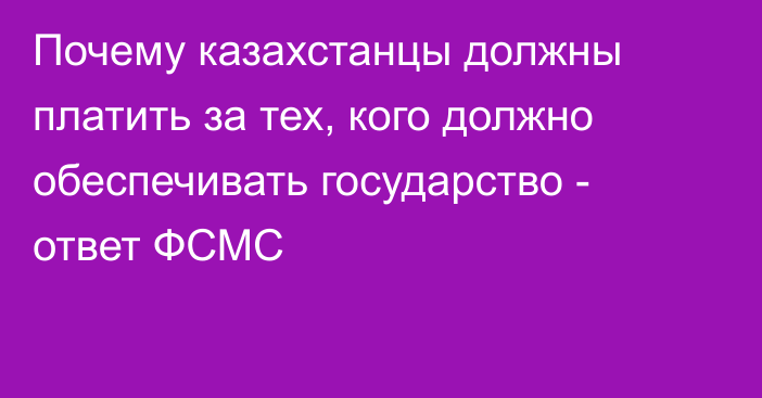 Почему казахстанцы должны платить за тех, кого должно обеспечивать государство - ответ ФСМС