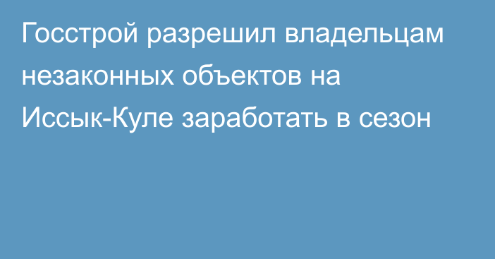 Госстрой разрешил владельцам незаконных объектов на Иссык-Куле заработать в сезон