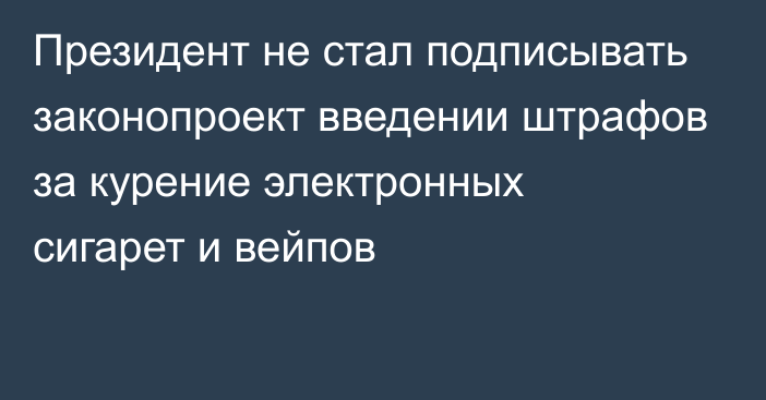 Президент не стал подписывать законопроект введении штрафов за курение электронных сигарет и вейпов