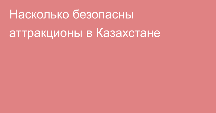 Насколько безопасны аттракционы в Казахстане