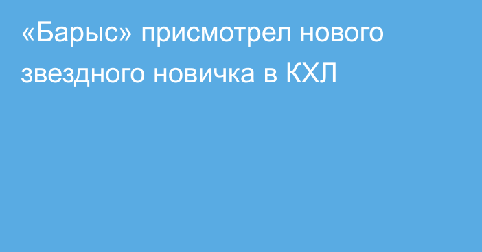 «Барыс» присмотрел нового звездного новичка в КХЛ