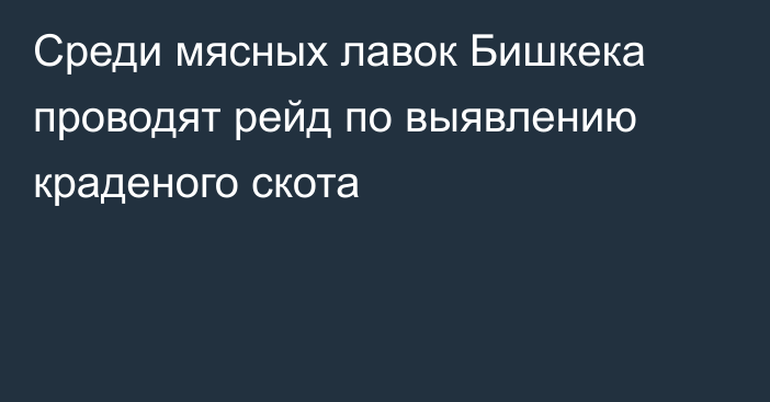 Среди мясных лавок Бишкека проводят рейд по выявлению краденого скота