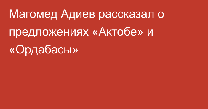 Магомед Адиев рассказал о предложениях «Актобе» и «Ордабасы»